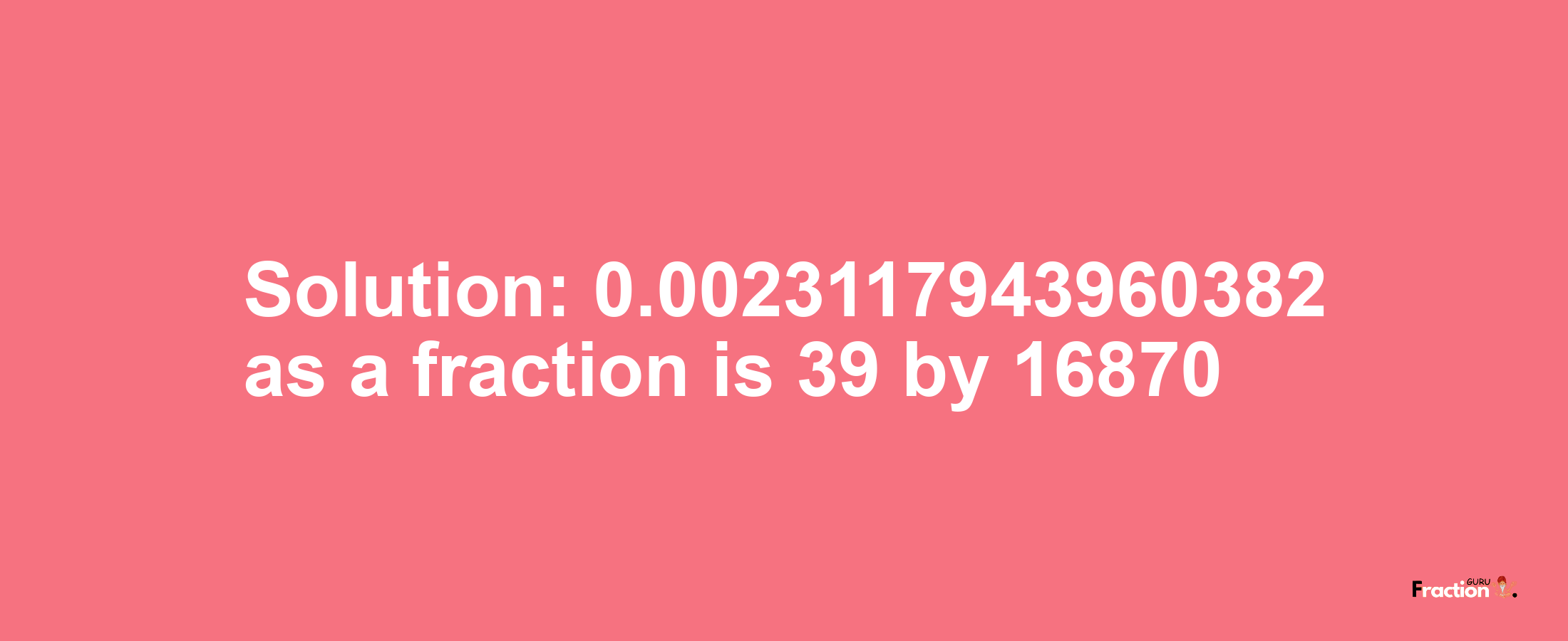 Solution:0.0023117943960382 as a fraction is 39/16870